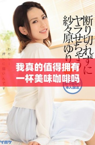 我真的值得拥有一杯美味咖啡吗这样的思考引发的感悟