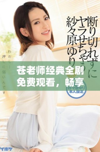 苍老师经典全剧免费观看，畅享四十集精彩内容
