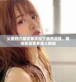 父爱的力量在擎天柱下悄然绽放，期待发现更多感人瞬间