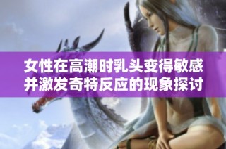 女性在高潮时乳头变得敏感并激发奇特反应的现象探讨