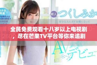 全民免费观看十八岁以上电视剧，尽在芒果TV平台等你来追剧