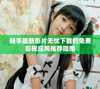 畅享最新影片无忧下载的免费影视应用推荐指南