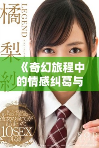 《奇幻旅程中的情感纠葛与欲望探索的丰满故事》