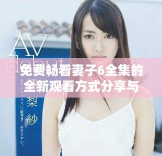 免费畅看妻子6全集的全新观看方式分享与推荐
