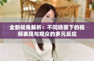 全新视角解析：不同场景下的视频表现与观众的多元反应