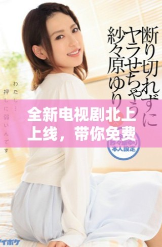 全新电视剧北上上线，带你免费观看精彩剧情与动人故事