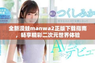 全新漫蛙manwa2正版下载指南，畅享精彩二次元世界体验