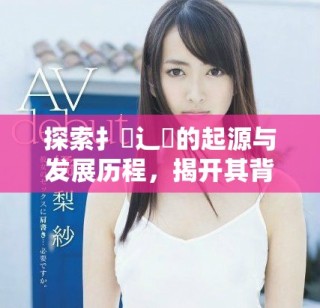 探索扌喿辶畐的起源与发展历程，揭开其背后的文化意义