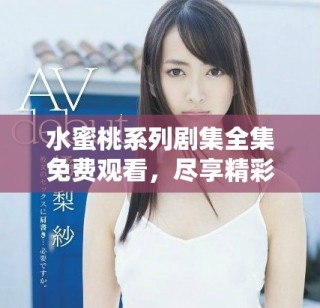 水蜜桃系列剧集全集免费观看，尽享精彩剧情与演艺魅力
