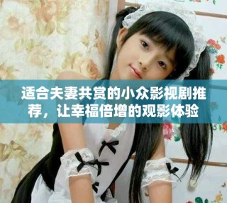 适合夫妻共赏的小众影视剧推荐，让幸福倍增的观影体验