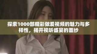 探索1000部精彩做爰视频的魅力与多样性，揭开视听盛宴的面纱