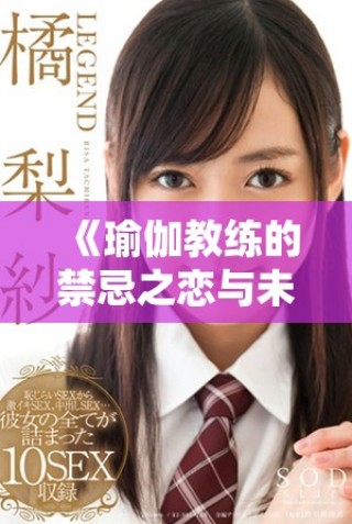 《瑜伽教练的禁忌之恋与未解之谜，揭开不戴套的背后故事》