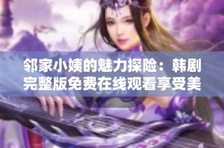 邻家小姨的魅力探险：韩剧完整版免费在线观看享受美妙时光