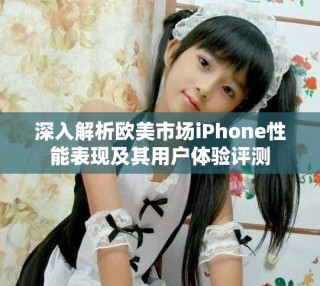 深入解析欧美市场iPhone性能表现及其用户体验评测