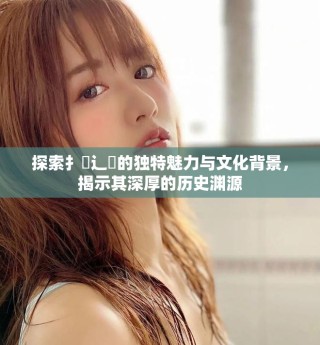 探索扌喿辶畐的独特魅力与文化背景，揭示其深厚的历史渊源