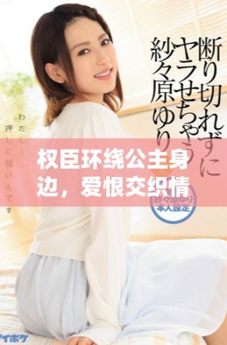权臣环绕公主身边，爱恨交织情深如海的浪漫故事