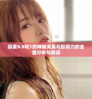 探索9.9和1的神秘关系与影响力的全面分析与解读