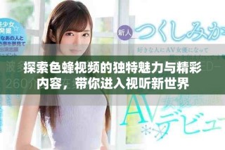 探索色蜂视频的独特魅力与精彩内容，带你进入视听新世界