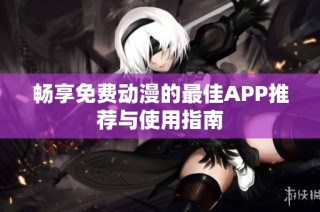 畅享免费动漫的最佳APP推荐与使用指南