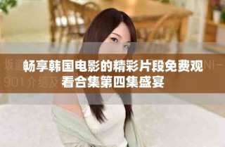 畅享韩国电影的精彩片段免费观看合集第四集盛宴