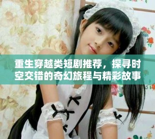 重生穿越类短剧推荐，探寻时空交错的奇幻旅程与精彩故事