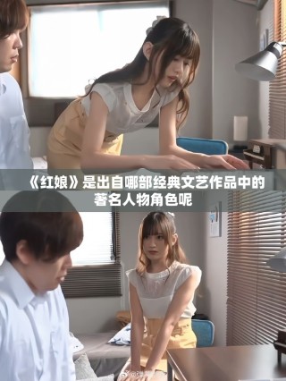 《红娘》是出自哪部经典文艺作品中的著名人物角色呢