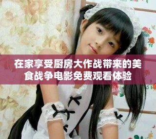 在家享受厨房大作战带来的美食战争电影免费观看体验