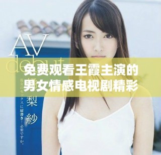 免费观看王霞主演的男女情感电视剧精彩剧情全解密