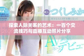 探索人际关系的艺术：一百个交流技巧与直播互动照片分享