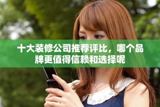 十大装修公司推荐评比，哪个品牌更值得信赖和选择呢