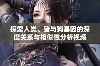 探索人类、猪与狗基因的深度关系与相似性分析视频