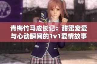 青梅竹马成长记：甜蜜宠爱与心动瞬间的1v1爱情故事
