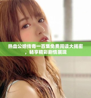 热血公媳传奇一百集免费阅读大揭密，畅享精彩剧情展现