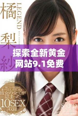 探索全新黄金网站9.1免费入口的精彩内容和独特体验