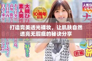 打造完美透光裸妆，让肌肤自然透亮无瑕疵的秘诀分享