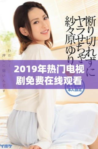 2019年热门电视剧免费在线观看，高清画质给你最佳体验