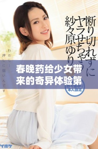 春晚药给少女带来的奇异体验第一集免费观看