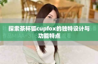 探索茶杯狐cupfox的独特设计与功能特点