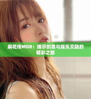 麻花传MDR：揭示创意与娱乐交融的精彩之旅