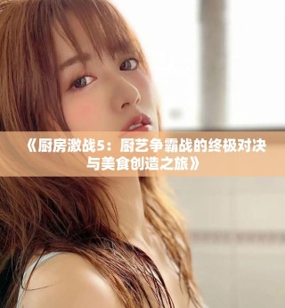 《厨房激战5：厨艺争霸战的终极对决与美食创造之旅》