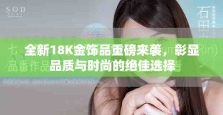 全新18K金饰品重磅来袭，彰显品质与时尚的绝佳选择