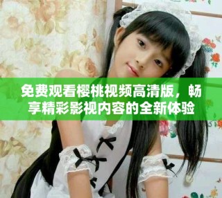 免费观看樱桃视频高清版，畅享精彩影视内容的全新体验