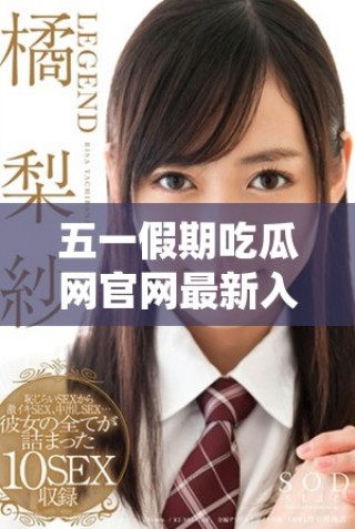 五一假期吃瓜网官网最新入口资讯一站掌握