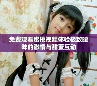 免费观看蜜桃视频体验极致暧昧的激情与甜蜜互动