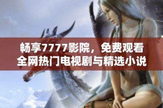 畅享7777影院，免费观看全网热门电视剧与精选小说的便捷平台