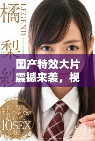 国产特效大片震撼来袭，视觉盛宴不容错过的新视听体验