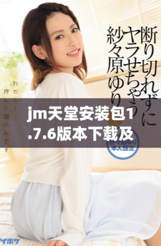 jm天堂安装包1.7.6版本下载及安装指南详解分享