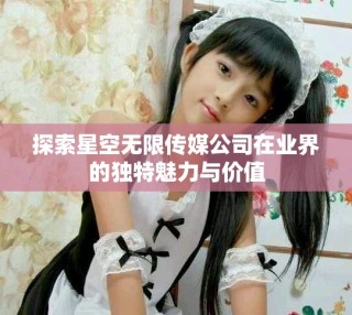 探索星空无限传媒公司在业界的独特魅力与价值