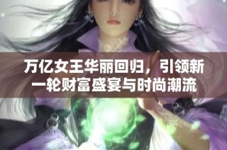 万亿女王华丽回归，引领新一轮财富盛宴与时尚潮流