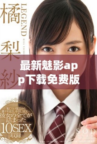 最新魅影app下载免费版全新上线，畅享极致体验！